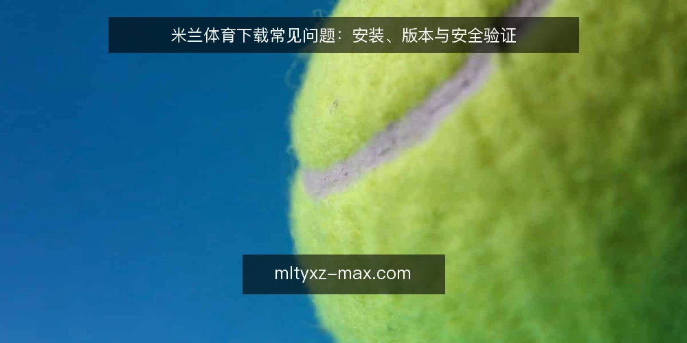 米兰体育下载常见问题：安装、版本与安全验证 — 米兰体育下载前需要确认什么？ 配图