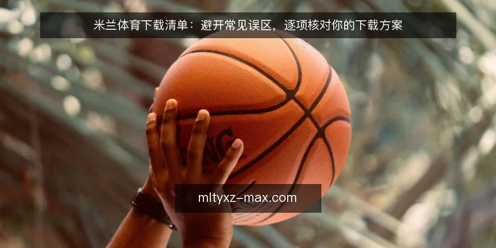 米兰体育下载清单：避开常见误区，逐项核对你的下载方案 — 误区一：下载越快越好，忽略来源与完整性校验 配图