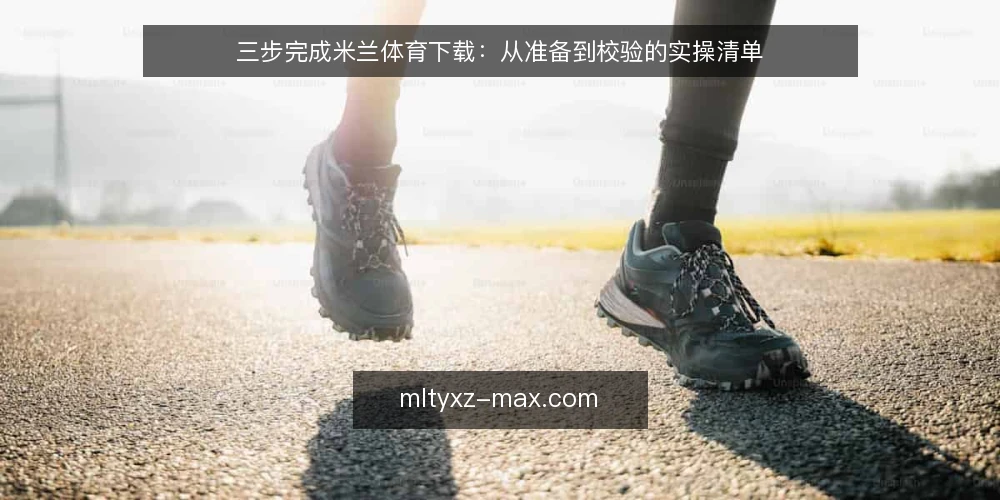 三步完成米兰体育下载：从准备到校验的实操清单 — 为什么现在要核对下载方案 配图