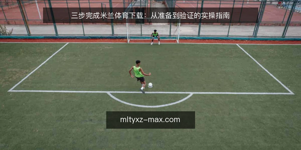 三步完成米兰体育下载：从准备到验证的实操指南 — 第一步：下载前需要准备什么？ 配图