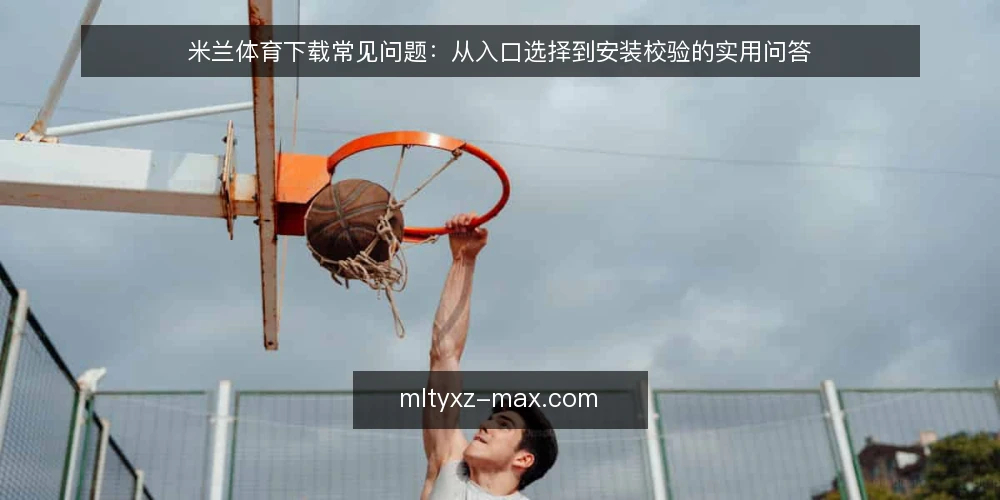 米兰体育下载常见问题：从入口选择到安装校验的实用问答 — 下载前需要确认哪些基础条件？ 配图