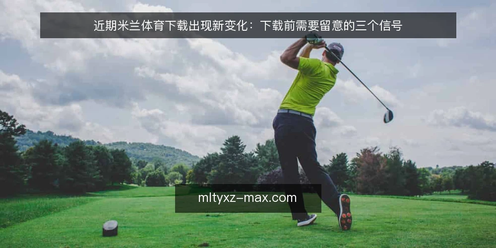 近期米兰体育下载出现新变化：下载前需要留意的三个信号 — 近期下载需求升温，但操作误区同步增多 配图