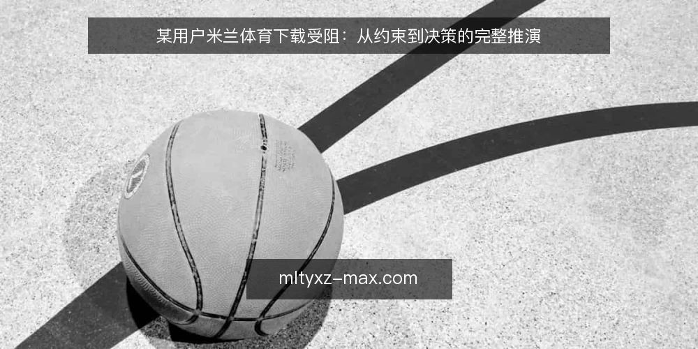 某用户米兰体育下载受阻：从约束到决策的完整推演 — 场景设定：某用户遇到下载阻碍 配图