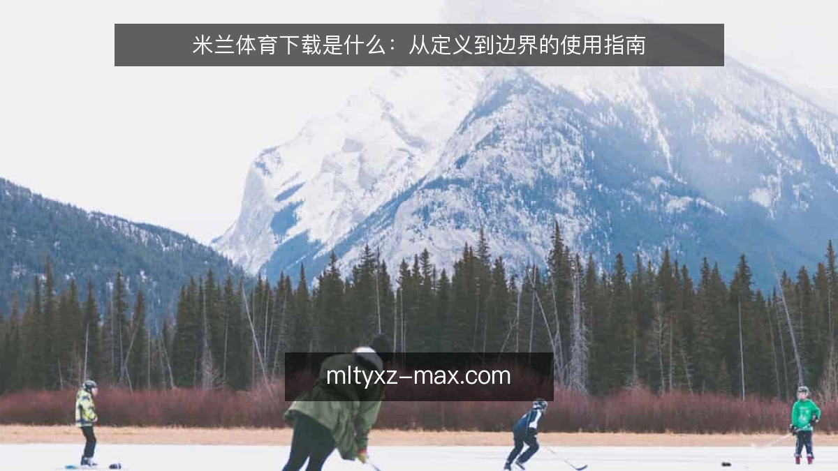 米兰体育下载是什么：从定义到边界的使用指南