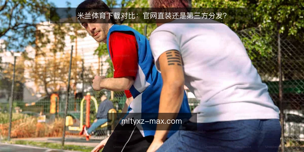 米兰体育下载对比：官网直装还是第三方分发？ — 定义需求：先分清你要解决什么问题 配图