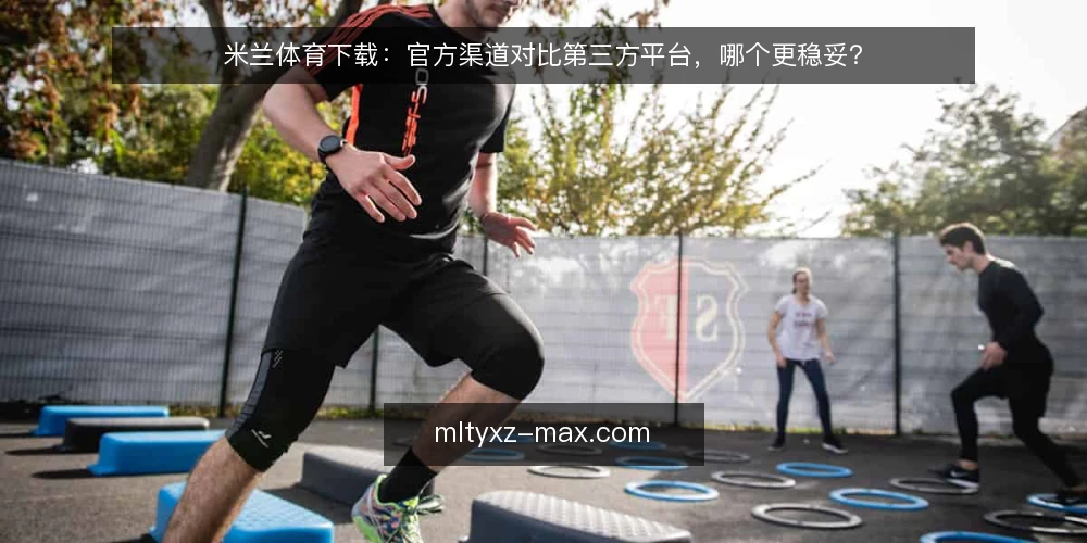 米兰体育下载：官方渠道对比第三方平台，哪个更稳妥？ — 先界定下载需求：你是哪种使用场景？ 配图
