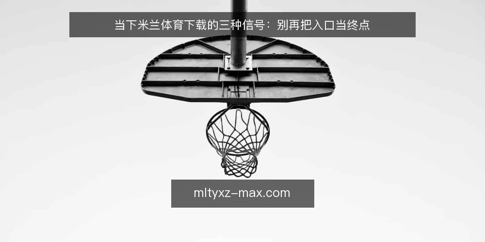 当下米兰体育下载的三种信号：别再把入口当终点 — 近期场景：下载入口的三种常见误读 配图