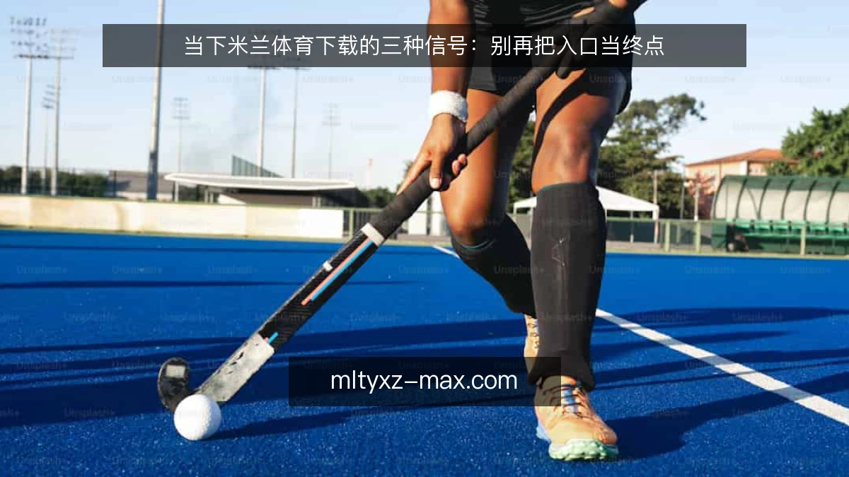 当下米兰体育下载的三种信号：别再把入口当终点