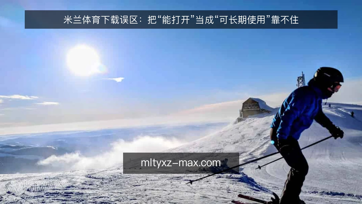 米兰体育下载误区：把“能打开”当成“可长期使用”靠不住