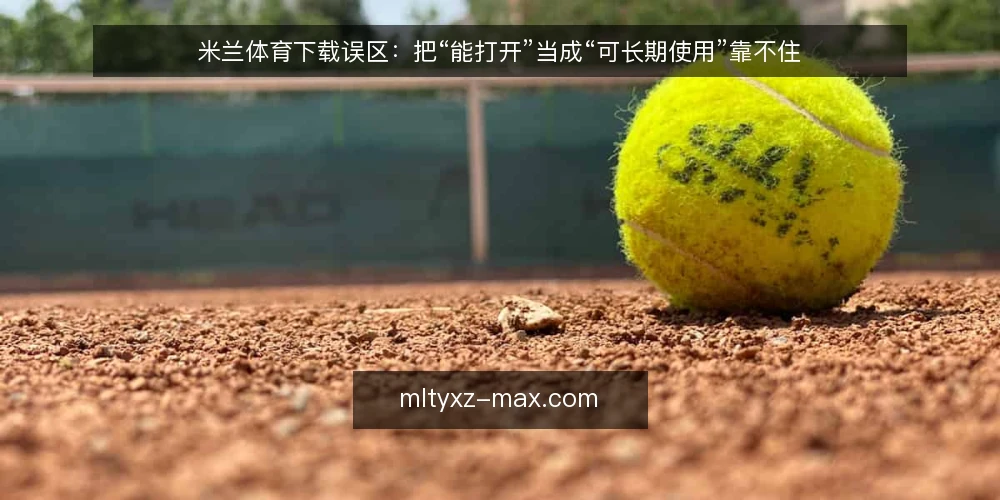 米兰体育下载误区：把“能打开”当成“可长期使用”靠不住 — 先立基线：把“能打开”与“可用”分开 配图
