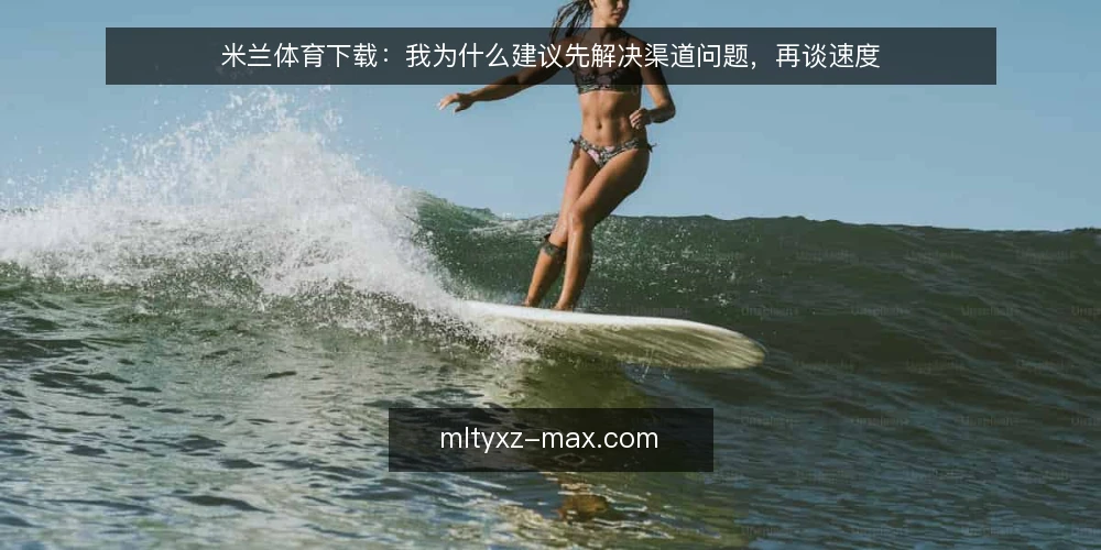 米兰体育下载：我为什么建议先解决渠道问题，再谈速度 — 下载受阻的真实处境 配图