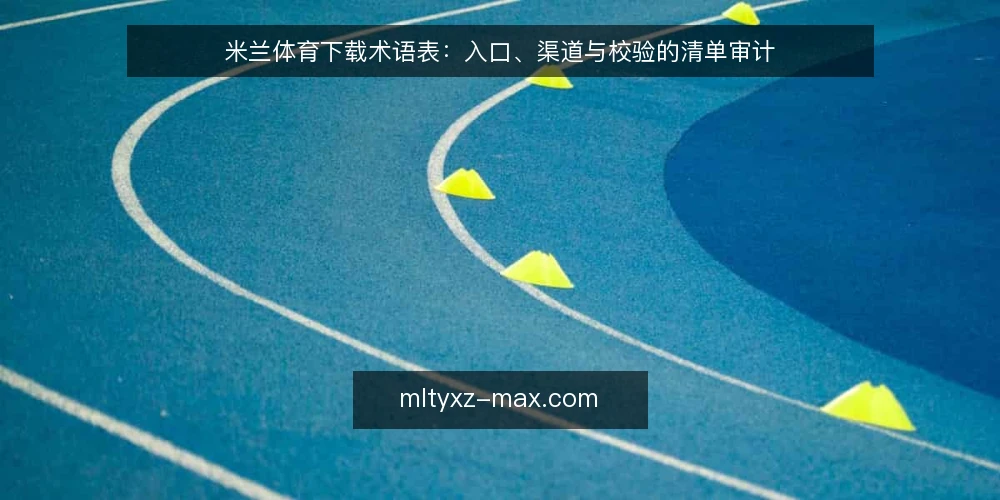 米兰体育下载术语表：入口、渠道与校验的清单审计 — 先审计：为什么现在要核对术语 配图