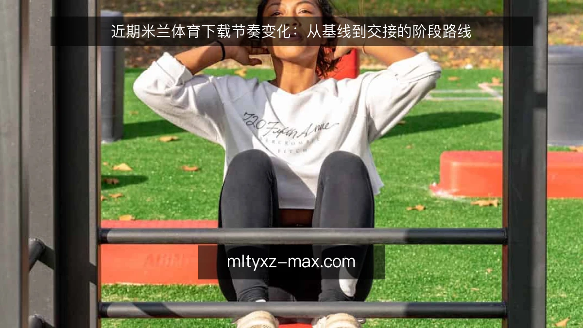 近期米兰体育下载节奏变化：从基线到交接的阶段路线