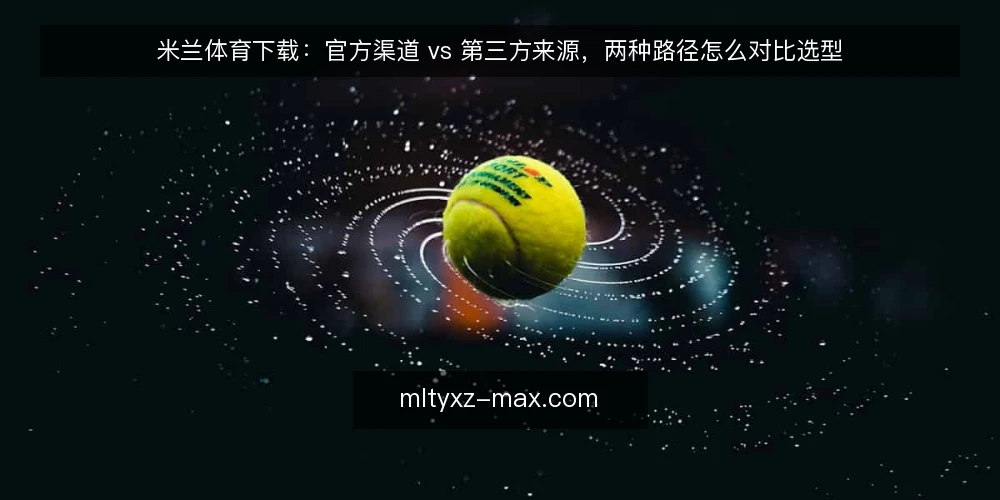 米兰体育下载：官方渠道 vs 第三方来源，两种路径怎么对比选型 — 先定判据：对比选型前要统一哪几个维度 配图