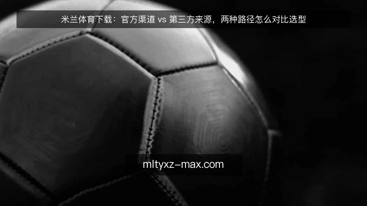米兰体育下载：官方渠道 vs 第三方来源，两种路径怎么对比选型