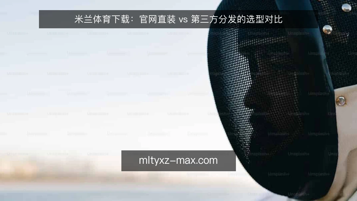 米兰体育下载:官网直装 vs 第三方分发的选型对比