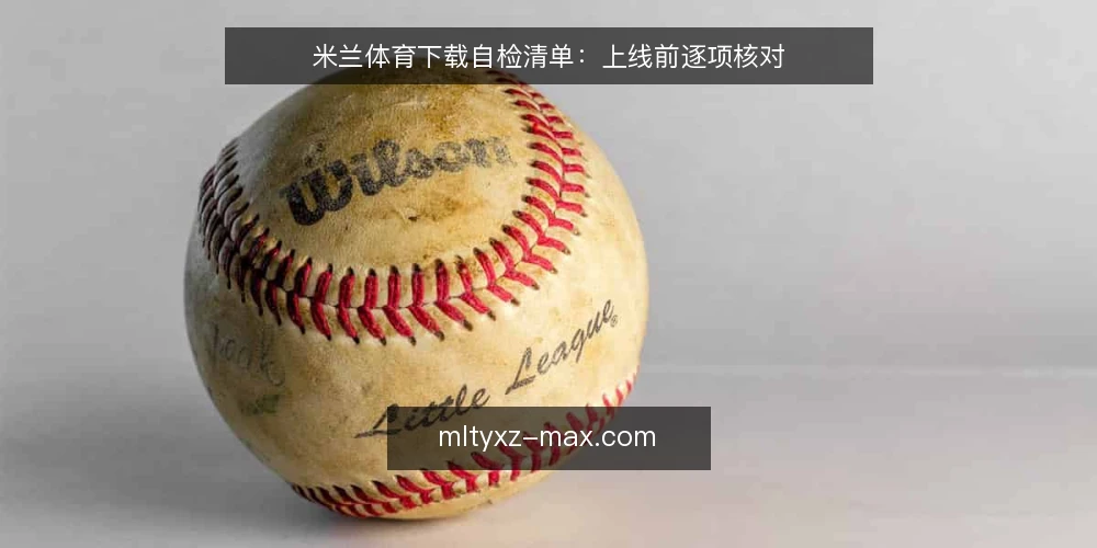 米兰体育下载自检清单:上线前逐项核对 — 为什么现在要做一次自检 配图