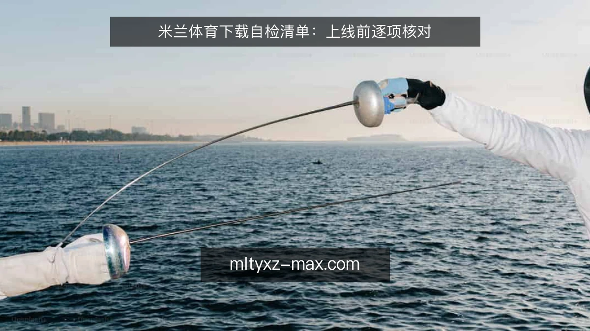 米兰体育下载自检清单:上线前逐项核对